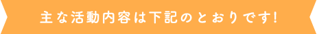主な活動内容は下記のとおりです!