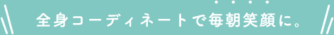 全身コーディネートで毎朝笑顔に。