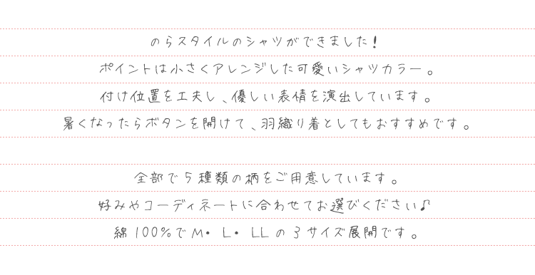 のらスタイルのシャツができました！ポイントは小さくアレンジした可愛いシャツカラー。付け位置を工夫し、優しい表情を演出しています。暑くなったらボタンを開けて、羽織り着としてもおすすめです。